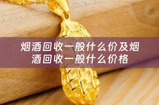 烟酒回收一般什么价及烟酒回收一般什么价格