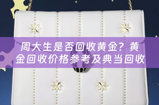 周大生是否回收黄金？黄金回收价格参考及典当回收小知识