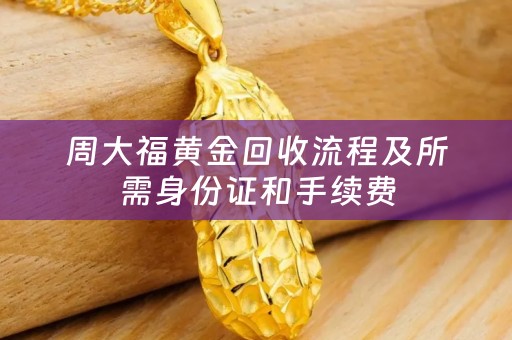 周大福黄金回收流程及所需身份证和手续费