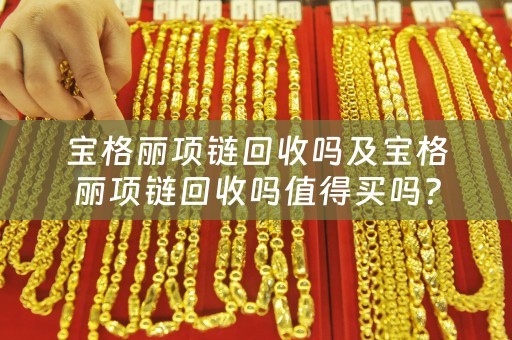 宝格丽项链回收吗及宝格丽项链回收吗值得买吗？