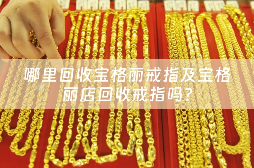 哪里回收宝格丽戒指及宝格丽店回收戒指吗？