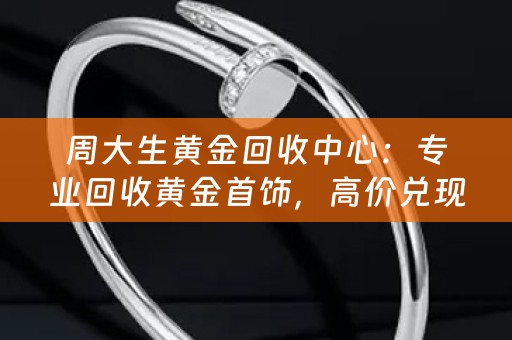 周大生黄金回收中心：专业回收黄金首饰，高价兑现，安全可靠