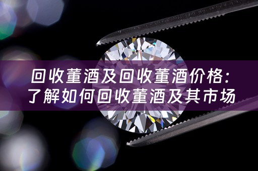 回收董酒及回收董酒价格：了解如何回收董酒及其市场参考价位