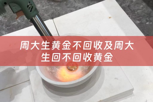 周大生黄金不回收及周大生回不回收黄金