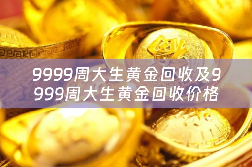 9999周大生黄金回收及9999周大生黄金回收价格