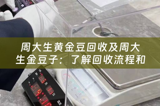 周大生黄金豆回收及周大生金豆子：了解回收流程和价值评估