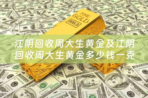 江阴回收周大生黄金及江阴回收周大生黄金多少钱一克
