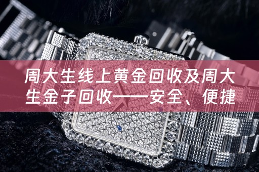 周大生线上黄金回收及周大生金子回收——安全、便捷的黄金回收渠道