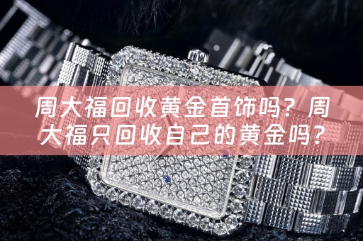 周大福回收黄金首饰吗？周大福只回收自己的黄金吗？