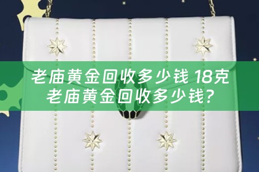 老庙黄金回收多少钱 18克老庙黄金回收多少钱？
