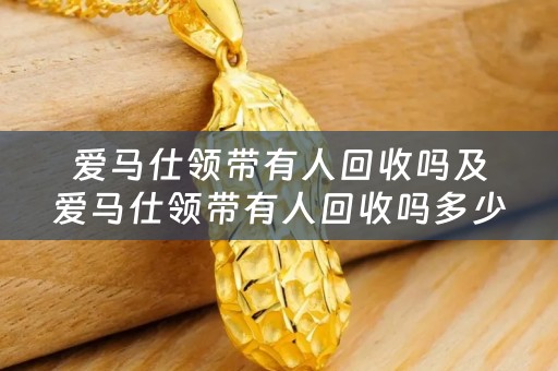 爱马仕领带有人回收吗及爱马仕领带有人回收吗多少钱