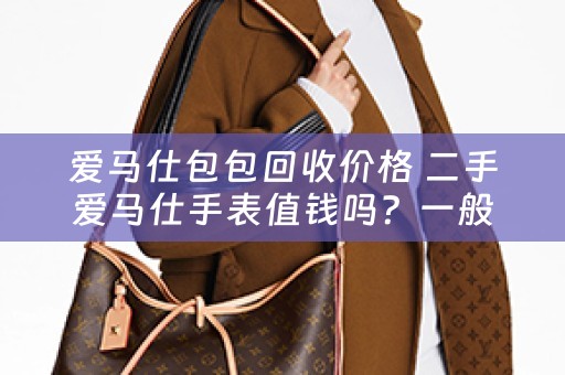 爱马仕包包回收价格 二手爱马仕手表值钱吗？一般多少？