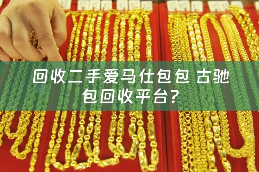 回收二手爱马仕包包 古驰包回收平台？