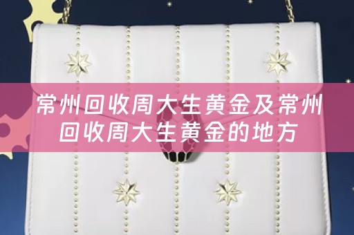 常州回收周大生黄金及常州回收周大生黄金的地方