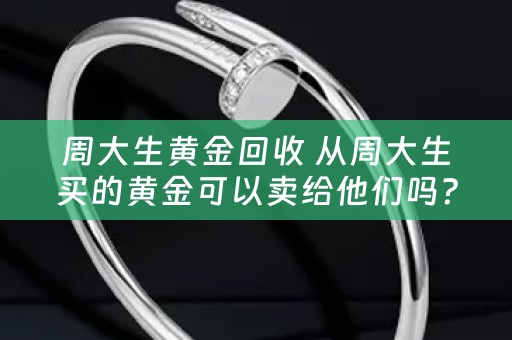 周大生黄金回收 从周大生买的黄金可以卖给他们吗？