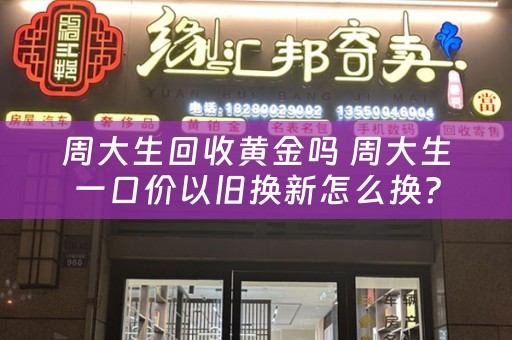 周大生回收黄金吗 周大生一口价以旧换新怎么换？