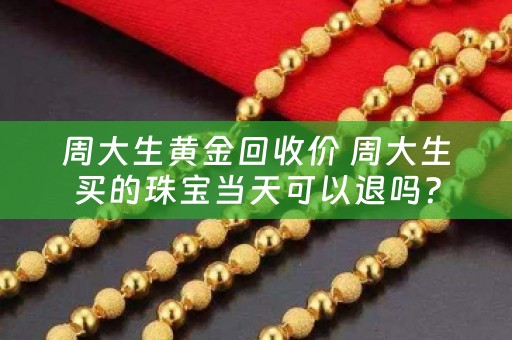 周大生黄金回收价 周大生买的珠宝当天可以退吗？