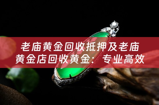 老庙黄金回收抵押及老庙黄金店回收黄金：专业高效的黄金回收服务