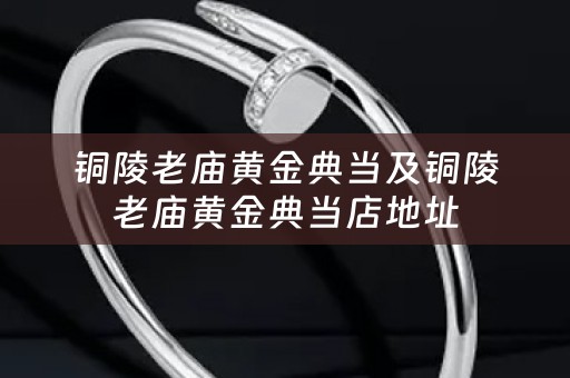 铜陵老庙黄金典当及铜陵老庙黄金典当店地址