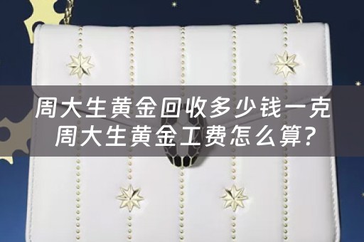 周大生黄金回收多少钱一克 周大生黄金工费怎么算？
