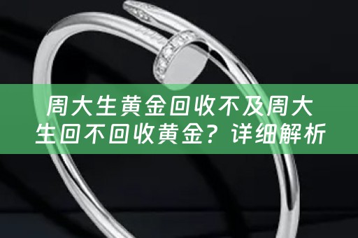 周大生黄金回收不及周大生回不回收黄金？详细解析及参考价位