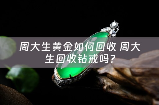 周大生黄金如何回收 周大生回收钻戒吗？