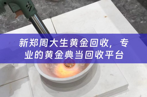新郑周大生黄金回收，专业的黄金典当回收平台