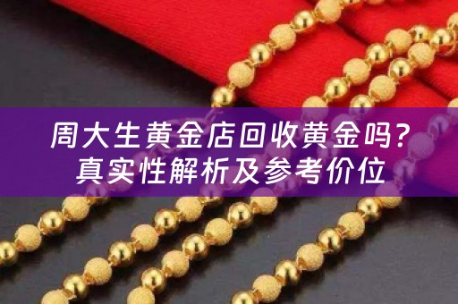 周大生黄金店回收黄金吗？真实性解析及参考价位
