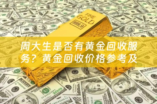 周大生是否有黄金回收服务？黄金回收价格参考及典当回收网小编总结