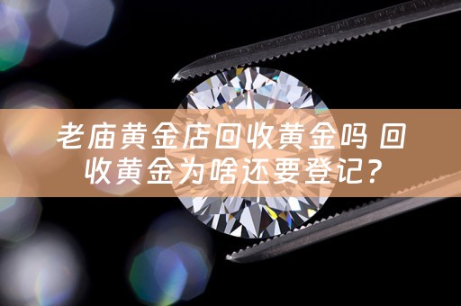 老庙黄金店回收黄金吗 回收黄金为啥还要登记？