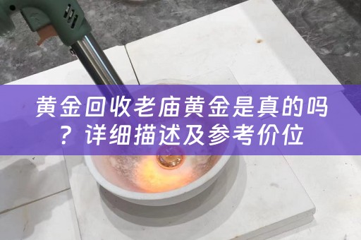 黄金回收老庙黄金是真的吗？详细描述及参考价位