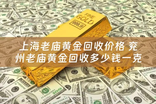上海老庙黄金回收价格 兖州老庙黄金回收多少钱一克？