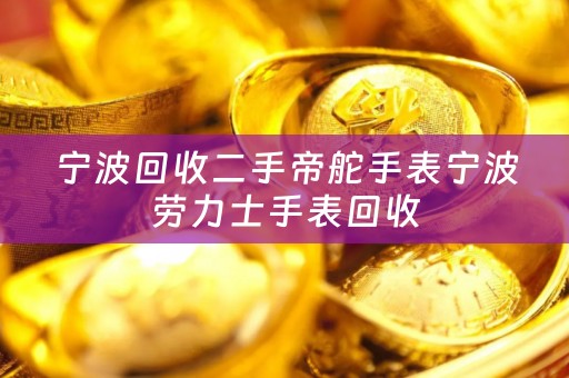 宁波回收二手帝舵手表宁波劳力士手表回收