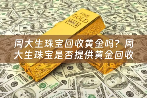 周大生珠宝回收黄金吗？周大生珠宝是否提供黄金回收服务？