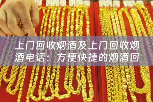上门回收烟酒及上门回收烟酒电话：方便快捷的烟酒回收服务
