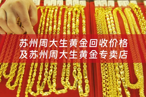 苏州周大生黄金回收价格及苏州周大生黄金专卖店