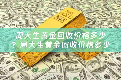 周大生黄金回收价格多少？周大生黄金回收价格多少钱一克？详细解析及参考价位