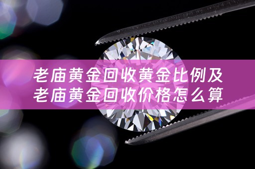 老庙黄金回收黄金比例及老庙黄金回收价格怎么算