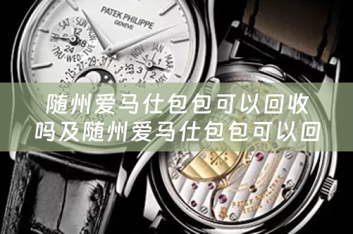 随州爱马仕包包可以回收吗及随州爱马仕包包可以回收吗多少钱