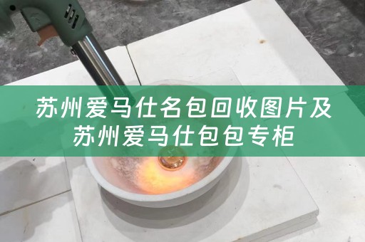苏州爱马仕名包回收图片及苏州爱马仕包包专柜