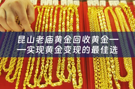 昆山老庙黄金回收黄金——实现黄金变现的最佳选择