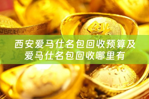 西安爱马仕名包回收预算及爱马仕名包回收哪里有
