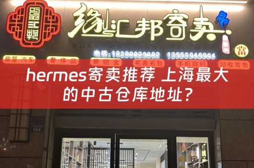 hermes寄卖推荐 上海最大的中古仓库地址？