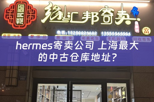 hermes寄卖公司 上海最大的中古仓库地址？