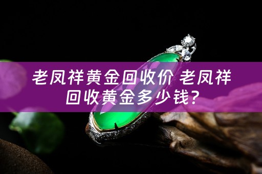 老凤祥黄金回收价 老凤祥回收黄金多少钱？