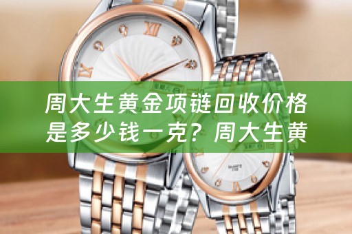 周大生黄金项链回收价格是多少钱一克？周大生黄金项链回收，值得信赖的选择