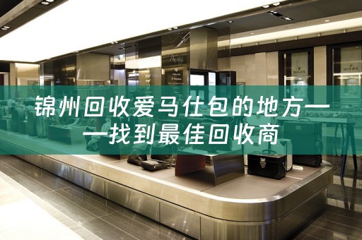 锦州回收爱马仕包的地方——找到最佳回收商