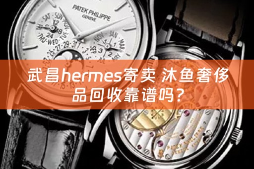 武昌hermes寄卖 沐鱼奢侈品回收靠谱吗？