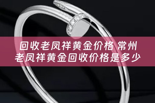 回收老凤祥黄金价格 常州老凤祥黄金回收价格是多少？