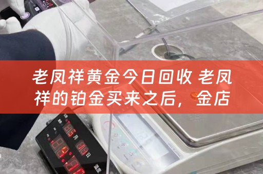 老凤祥黄金今日回收 老凤祥的铂金买来之后，金店还回收吗？